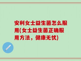 安利女士益生菌怎么服用(女士益生菌正确服用方法，健康无忧)
