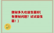 便秘多久吃益生菌好(有便秘问题？试试益生菌！)