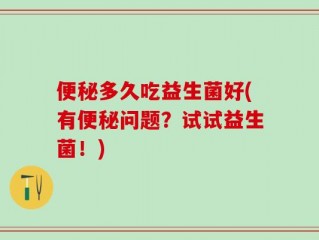 便秘多久吃益生菌好(有便秘问题？试试益生菌！)