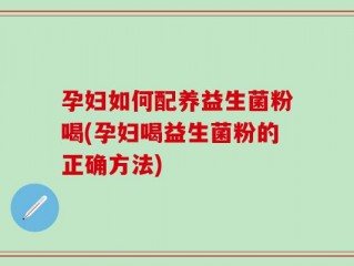 孕妇如何配养益生菌粉喝(孕妇喝益生菌粉的正确方法)