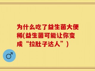 为什么吃了益生菌大便稀(益生菌可能让你变成“拉肚子达人”)