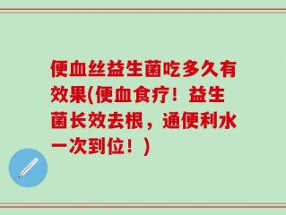 便血丝益生菌吃多久有效果(便血食疗！益生菌长效去根，通便利水一次到位！)