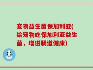 宠物益生菌保加利亚(给宠物吃保加利亚益生菌，增进肠道健康)
