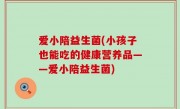 爱小陪益生菌(小孩子也能吃的健康营养品——爱小陪益生菌)