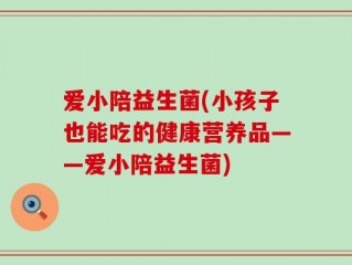 爱小陪益生菌(小孩子也能吃的健康营养品——爱小陪益生菌)