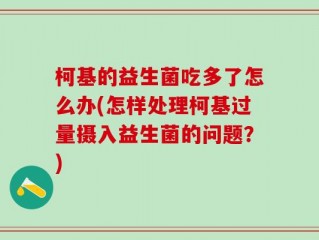 柯基的益生菌吃多了怎么办(怎样处理柯基过量摄入益生菌的问题？)