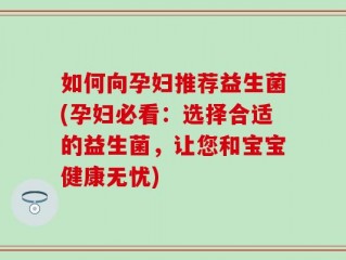 如何向孕妇推荐益生菌(孕妇必看：选择合适的益生菌，让您和宝宝健康无忧)