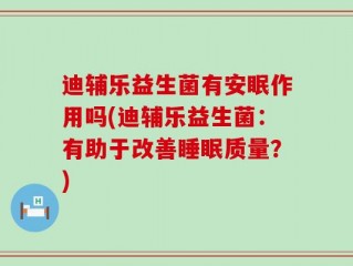 迪辅乐益生菌有安眠作用吗(迪辅乐益生菌：有助于改善睡眠质量？)