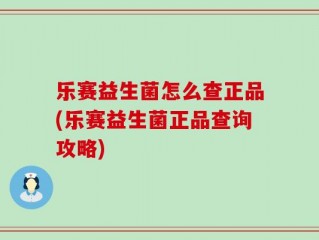 乐赛益生菌怎么查正品(乐赛益生菌正品查询攻略)