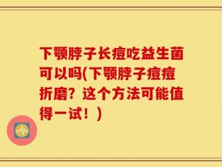 下颚脖子长痘吃益生菌可以吗(下颚脖子痘痘折磨？这个方法可能值得一试！)