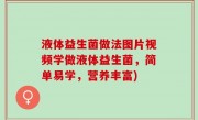 液体益生菌做法图片视频学做液体益生菌，简单易学，营养丰富)