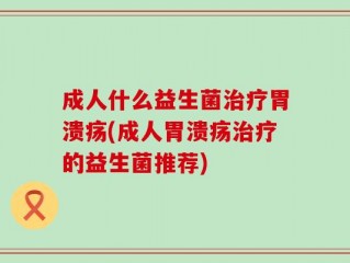 成人什么益生菌治疗胃溃疡(成人胃溃疡治疗的益生菌推荐)