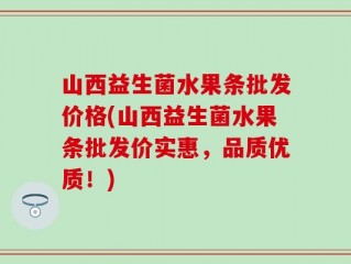 山西益生菌水果条批发价格(山西益生菌水果条批发价实惠，品质优质！)