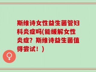 斯维诗女性益生菌管妇科炎症吗(能缓解女性炎症？斯维诗益生菌值得尝试！)