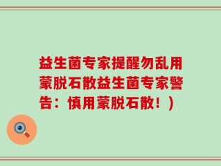 益生菌专家提醒勿乱用蒙脱石散益生菌专家警告：慎用蒙脱石散！)