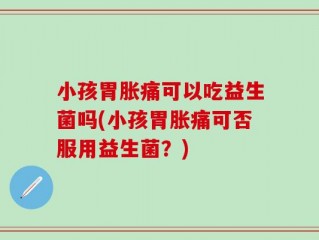 小孩胃胀痛可以吃益生菌吗(小孩胃胀痛可否服用益生菌？)