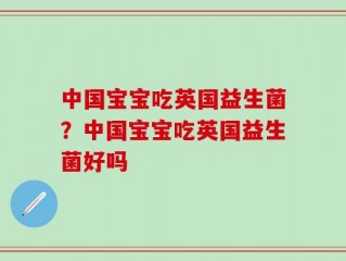 中国宝宝吃英国益生菌？中国宝宝吃英国益生菌好吗