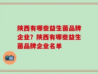 陕西有哪些益生菌品牌企业？陕西有哪些益生菌品牌企业名单