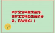 四岁宝宝喝益生菌好(四岁宝宝喝益生菌的好处，你知道吗？)