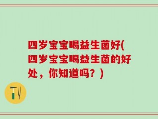 四岁宝宝喝益生菌好(四岁宝宝喝益生菌的好处，你知道吗？)