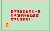 番泻叶和益生菌能一起用吗(番泻叶和益生菌可同时使用吗？)