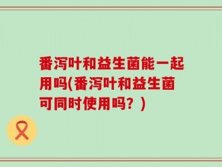 番泻叶和益生菌能一起用吗(番泻叶和益生菌可同时使用吗？)
