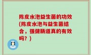 陈皮水泡益生菌的功效(陈皮水泡与益生菌结合，强健肠道真的有效吗？)