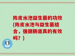 陈皮水泡益生菌的功效(陈皮水泡与益生菌结合，强健肠道真的有效吗？)