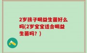2岁孩子喝益生菌好么吗(2岁宝宝适合喝益生菌吗？)