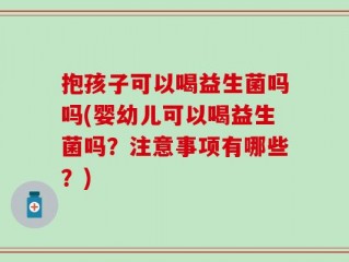 抱孩子可以喝益生菌吗吗(婴幼儿可以喝益生菌吗？注意事项有哪些？)