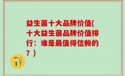 益生菌十大品牌价值(十大益生菌品牌价值排行：谁是最值得信赖的？)