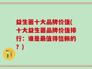 益生菌十大品牌价值(十大益生菌品牌价值排行：谁是最值得信赖的？)