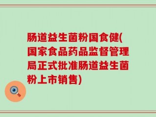 肠道益生菌粉国食健(国家食品药品监督管理局正式批准肠道益生菌粉上市销售)