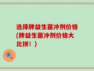 选择牌益生菌冲剂价格(牌益生菌冲剂价格大比拼！)