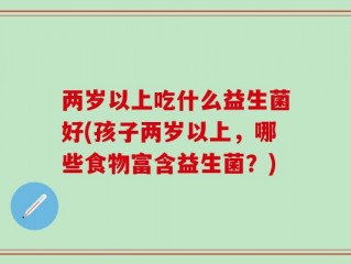 两岁以上吃什么益生菌好(孩子两岁以上，哪些食物富含益生菌？)