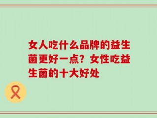 女人吃什么品牌的益生菌更好一点？女性吃益生菌的十大好处