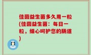 佳茵益生菌多久用一粒(佳茵益生菌：每日一粒，细心呵护您的肠道)