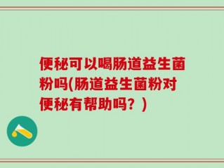 便秘可以喝肠道益生菌粉吗(肠道益生菌粉对便秘有帮助吗？)