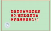 益生菌蛋白粉罐装能放多久(罐装益生菌蛋白粉的保质期是多久？)