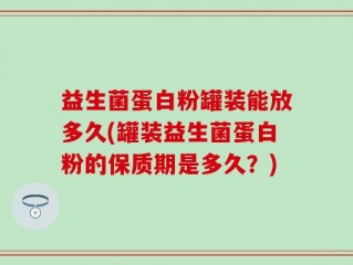 益生菌蛋白粉罐装能放多久(罐装益生菌蛋白粉的保质期是多久？)