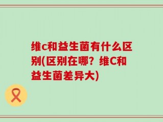 维c和益生菌有什么区别(区别在哪？维C和益生菌差异大)