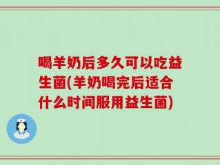 喝羊奶后多久可以吃益生菌(羊奶喝完后适合什么时间服用益生菌)