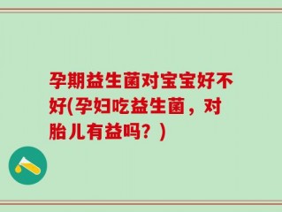 孕期益生菌对宝宝好不好(孕妇吃益生菌，对胎儿有益吗？)