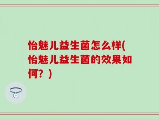 怡魅儿益生菌怎么样(怡魅儿益生菌的效果如何？)