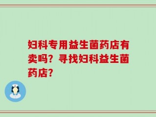 妇科专用益生菌药店有卖吗？寻找妇科益生菌药店？