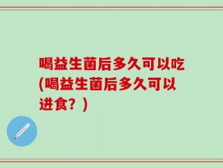 喝益生菌后多久可以吃(喝益生菌后多久可以进食？)