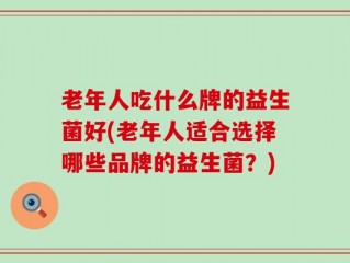 老年人吃什么牌的益生菌好(老年人适合选择哪些品牌的益生菌？)