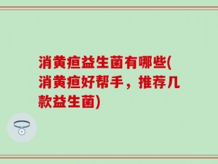 消黄疸益生菌有哪些(消黄疸好帮手，推荐几款益生菌)