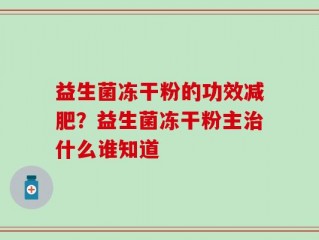 益生菌冻干粉的功效减肥？益生菌冻干粉主治什么谁知道