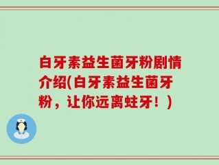 白牙素益生菌牙粉剧情介绍(白牙素益生菌牙粉，让你远离蛀牙！)